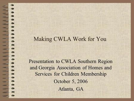 Making CWLA Work for You Presentation to CWLA Southern Region and Georgia Association of Homes and Services for Children Membership October 5, 2006 Atlanta,