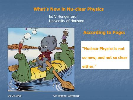 06-20,2005UH Teacher Workshop What’s New in Nu-clear Physics Ed V Hungerford University of Houston According to Pogo: “Nuclear Physics is not so new, and.