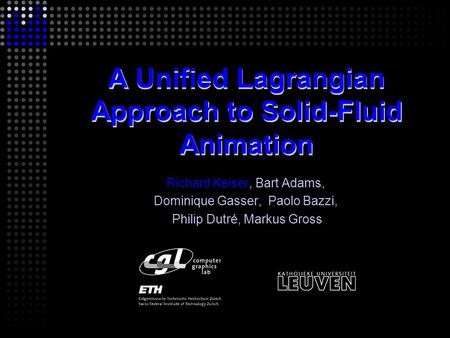 A Unified Lagrangian Approach to Solid-Fluid Animation Richard Keiser, Bart Adams, Dominique Gasser, Paolo Bazzi, Philip Dutré, Markus Gross.