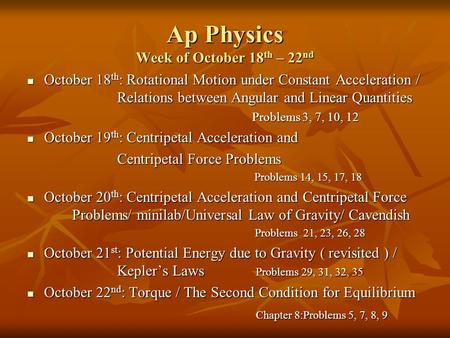 Ap Physics Week of October 18 th – 22 nd October 18 th : Rotational Motion under Constant Acceleration / Relations between Angular and Linear Quantities.