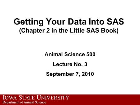 I OWA S TATE U NIVERSITY Department of Animal Science Getting Your Data Into SAS (Chapter 2 in the Little SAS Book) Animal Science 500 Lecture No. 3 September.