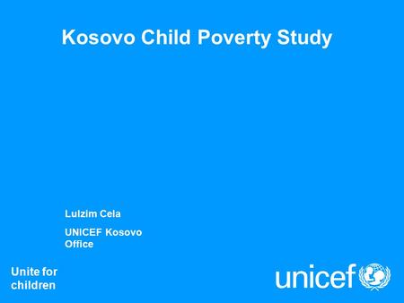 Kosovo Child Poverty Study Unite for children Lulzim Cela UNICEF Kosovo Office.