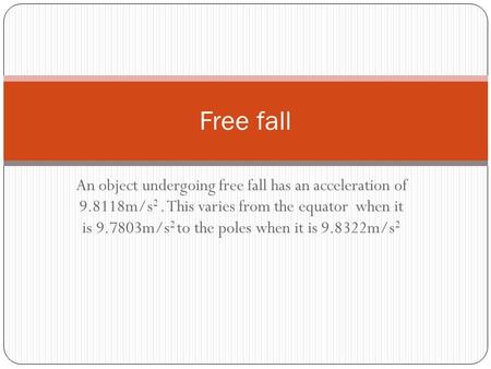 Free fall An object undergoing free fall has an acceleration of 9.8118m/s2 . This varies from the equator when it is 9.7803m/s2 to the poles when it.