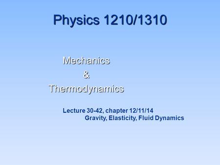 Physics 1210/1310 Mechanics&Thermodynamics Lecture 30-42, chapter 12/11/14 Gravity, Elasticity, Fluid Dynamics.