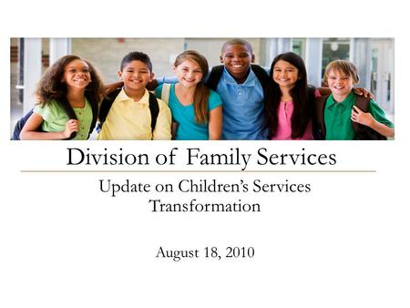 Division of Family Services Update on Children’s Services Transformation August 18, 2010.