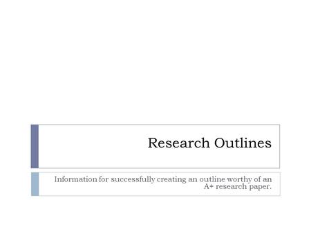 Research Outlines Information for successfully creating an outline worthy of an A+ research paper.