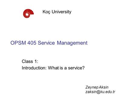 OPSM 405 Service Management Class 1: Introduction: What is a service? Koç University Zeynep Aksin