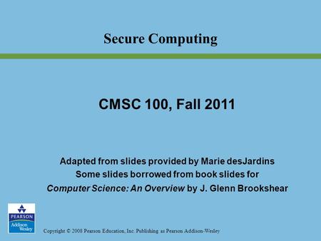 Copyright © 2008 Pearson Education, Inc. Publishing as Pearson Addison-Wesley Secure Computing CMSC 100, Fall 2011 Adapted from slides provided by Marie.