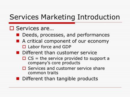 Services Marketing Introduction  Services are… Deeds, processes, and performances A critical component of our economy  Labor force and GDP Different.