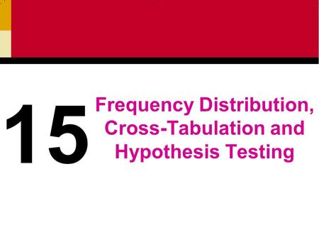 Frequency Distribution, Cross-Tabulation and Hypothesis Testing 15.