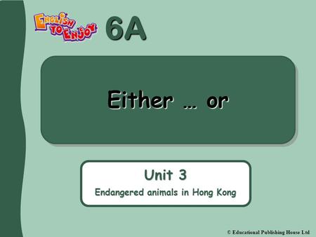 6A © Educational Publishing House Ltd Either … or Unit 3 Endangered animals in Hong Kong.