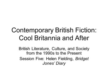 Contemporary British Fiction: Cool Britannia and After British Literature, Culture, and Society from the 1990s to the Present Session Five: Helen Fielding,