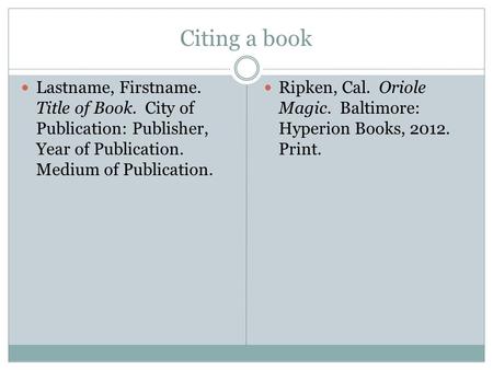 Citing a book Lastname, Firstname. Title of Book. City of Publication: Publisher, Year of Publication. Medium of Publication. Ripken, Cal. Oriole Magic.