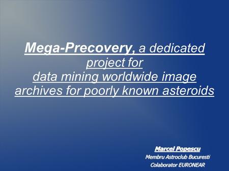 Mega-Precovery, a dedicated project for data mining worldwide image archives for poorly known asteroids Marcel Popescu Membru Astroclub Bucuresti Colaborator.