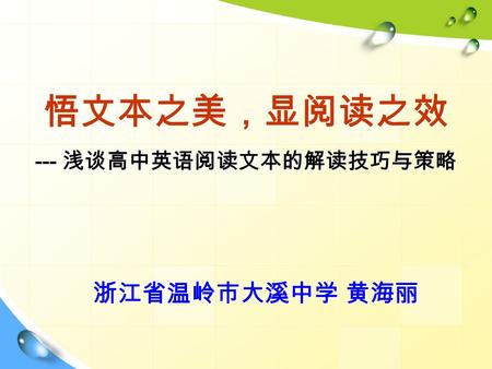 悟文本之美，显阅读之效 --- 浅谈高中英语阅读文本的解读技巧与策略 浙江省温岭市大溪中学 黄海丽.