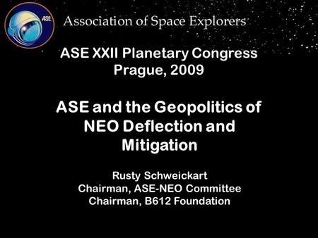 Rusty Schweickart Chairman, ASE-NEO Committee Chairman, B612 Foundation ASE and the Geopolitics of NEO Deflection and Mitigation ASE XXII Planetary Congress.