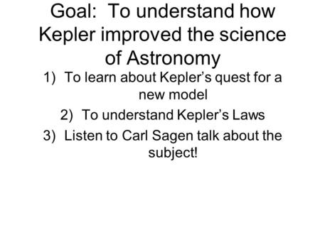 Goal: To understand how Kepler improved the science of Astronomy 1)To learn about Kepler’s quest for a new model 2)To understand Kepler’s Laws 3)Listen.