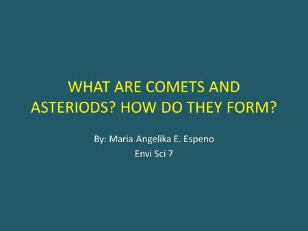 WHAT ARE COMETS AND ASTERIODS? HOW DO THEY FORM? By: Maria Angelika E. Espeno Envi Sci 7.