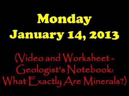 Monday January 14, 2013 (Video and Worksheet - Geologist's Notebook: What Exactly Are Minerals?)