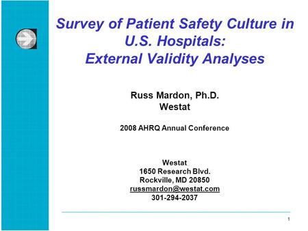 1 1 Survey of Patient Safety Culture in U.S. Hospitals: External Validity Analyses Russ Mardon, Ph.D. Westat 2008 AHRQ Annual Conference Westat 1650 Research.