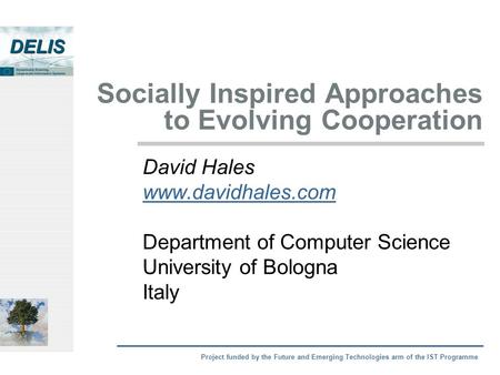 Project funded by the Future and Emerging Technologies arm of the IST Programme Socially Inspired Approaches to Evolving Cooperation David Hales www.davidhales.com.