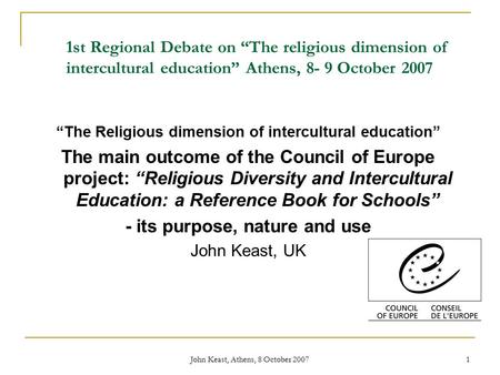 John Keast, Athens, 8 October 2007 1 1st Regional Debate on “The religious dimension of intercultural education” Athens, 8- 9 October 2007 “The Religious.