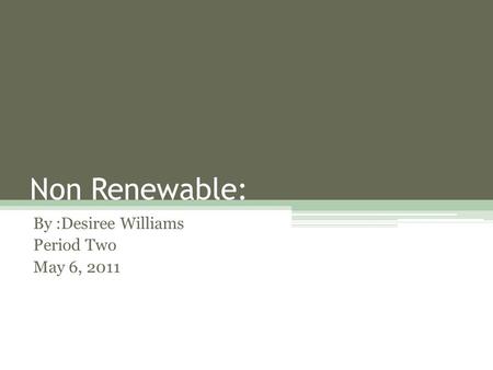 Non Renewable: By :Desiree Williams Period Two May 6, 2011.