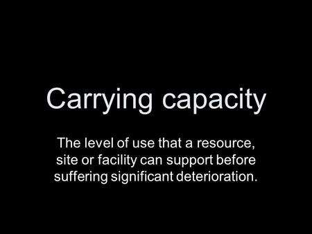 Carrying capacity The level of use that a resource, site or facility can support before suffering significant deterioration.