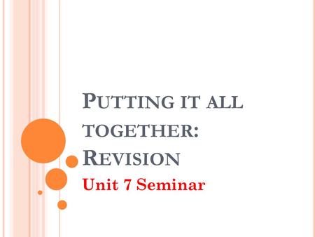 P UTTING IT ALL TOGETHER : R EVISION Unit 7 Seminar.