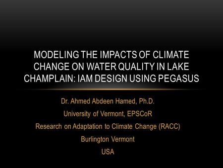 Dr. Ahmed Abdeen Hamed, Ph.D. University of Vermont, EPSCoR Research on Adaptation to Climate Change (RACC) Burlington Vermont USA MODELING THE IMPACTS.