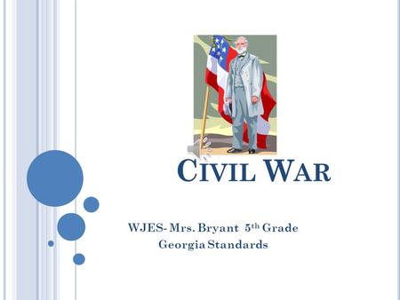 C IVIL W AR WJES- Mrs. Bryant 5 th Grade Georgia Standards.