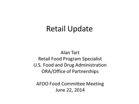 Retail Update Alan Tart Retail Food Program Specialist U.S. Food and Drug Administration ORA/Office of Partnerships AFDO Food Committee Meeting June 22,