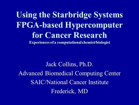 Using the Starbridge Systems FPGA-based Hypercomputer for Cancer Research Experiences of a computational chemist/biologist Jack Collins, Ph.D. Advanced.