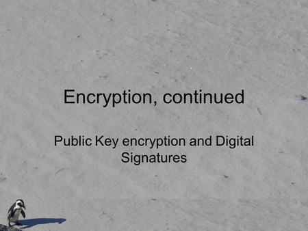 Encryption, continued Public Key encryption and Digital Signatures.