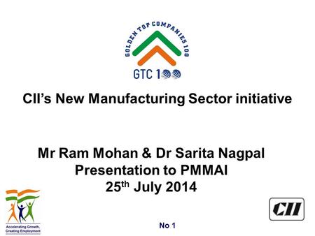 No 1 Mr Ram Mohan & Dr Sarita Nagpal Presentation to PMMAI 25 th July 2014 CII’s New Manufacturing Sector initiative.