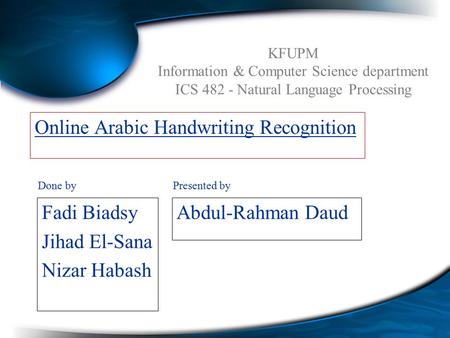 Online Arabic Handwriting Recognition Fadi Biadsy Jihad El-Sana Nizar Habash Abdul-Rahman Daud Done byPresented by KFUPM Information & Computer Science.