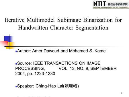 1 Iterative Multimodel Subimage Binarization for Handwritten Character Segmentation Author: Amer Dawoud and Mohamed S. Kamel Source: IEEE TRANSACTIONS.