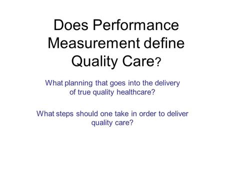 Does Performance Measurement define Quality Care ? What planning that goes into the delivery of true quality healthcare? What steps should one take in.