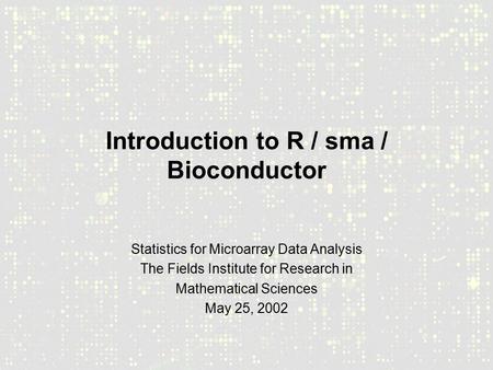 Introduction to R / sma / Bioconductor Statistics for Microarray Data Analysis The Fields Institute for Research in Mathematical Sciences May 25, 2002.