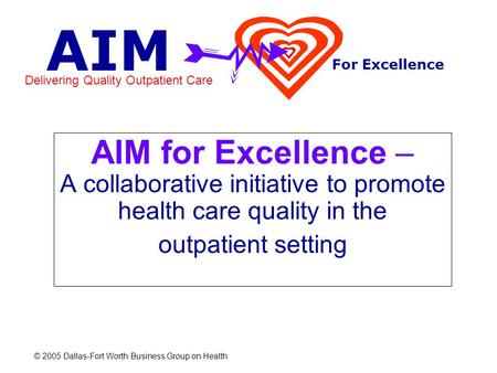 AIM Delivering Quality Outpatient Care For Excellence © 2005 Dallas-Fort Worth Business Group on Health AIM for Excellence – A collaborative initiative.