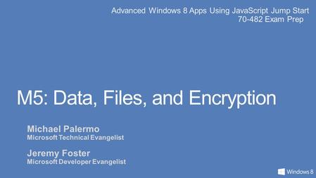 Advanced Windows 8 Apps Using JavaScript Jump Start 70-482 Exam Prep M5: Data, Files, and Encryption Michael Palermo Microsoft Technical Evangelist Jeremy.