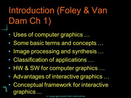 Institute for Visualization and Perception Research 1 © Copyright 2000 Haim Levkowitz Introduction (Foley & Van Dam Ch 1) Uses of computer graphics … Some.