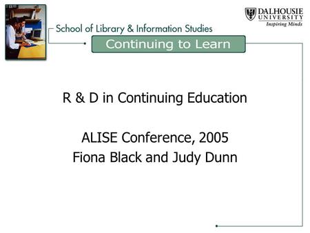 R & D in Continuing Education ALISE Conference, 2005 Fiona Black and Judy Dunn.