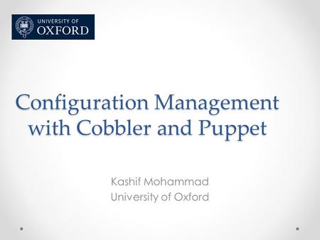 Configuration Management with Cobbler and Puppet Kashif Mohammad University of Oxford.