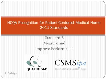 Standard 6 Measure and Improve Performance NCQA Recognition for Patient-Centered Medical Home 2011 Standards © Qualidigm.