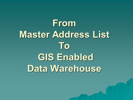 From Master Address List To GIS Enabled Data Warehouse.