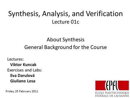 Synthesis, Analysis, and Verification Lecture 01c Lectures: Viktor Kuncak Exercises and Labs: Eva Darulová Giuliano Losa About Synthesis General Background.