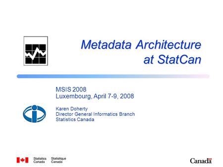 Metadata Architecture at StatCan MSIS 2008 Luxembourg, April 7-9, 2008 Karen Doherty Director General Informatics Branch Statistics Canada.