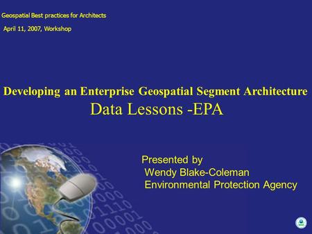 Presented by Wendy Blake-Coleman Environmental Protection Agency Geospatial Best practices for Architects April 11, 2007, Workshop Developing an Enterprise.