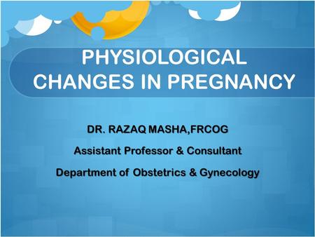 PHYSIOLOGICAL CHANGES IN PREGNANCY DR. RAZAQ MASHA,FRCOG Assistant Professor & Consultant Department of Obstetrics & Gynecology.